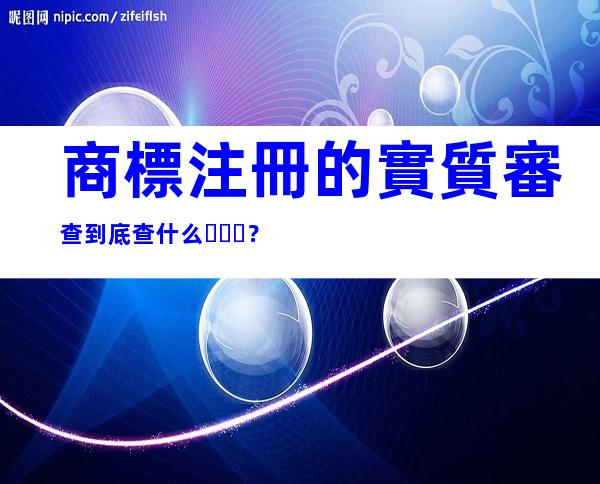 商標注冊的實質審查到底查什么？